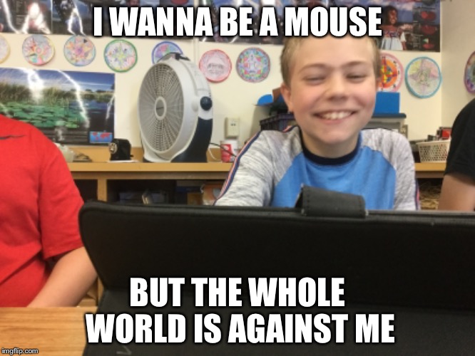Mouseman | I WANNA BE A MOUSE; BUT THE WHOLE WORLD IS AGAINST ME | image tagged in mouse | made w/ Imgflip meme maker