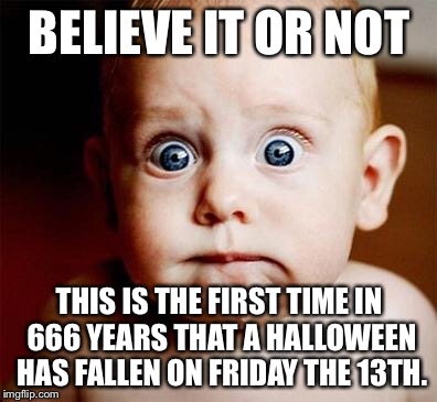 Happy Halloween, imgflip! | BELIEVE IT OR NOT; THIS IS THE FIRST TIME IN 666 YEARS THAT A HALLOWEEN HAS FALLEN ON FRIDAY THE 13TH. | image tagged in scary,memes,halloween,funny | made w/ Imgflip meme maker