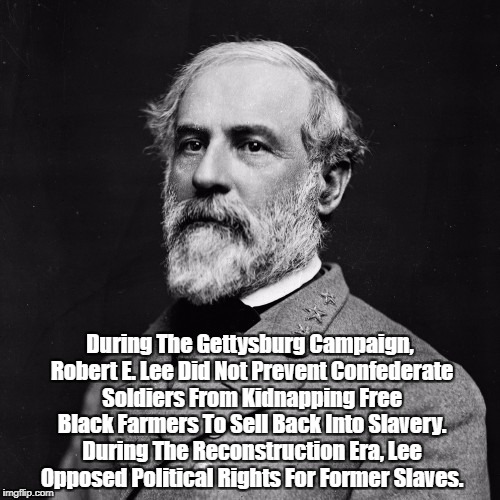 During The Gettysburg Campaign, Robert E. Lee Did Not Prevent Confederate Soldiers From Kidnapping Free Black Farmers To Sell Back Into Slav | made w/ Imgflip meme maker