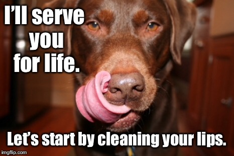 I’ll serve you for life. Let’s start by cleaning your lips. | made w/ Imgflip meme maker