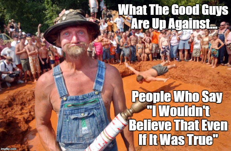 What "The Good Guys" Are Up Against | What The Good Guys Are Up Against... People Who Say "I Wouldn't Believe That Even If It Was True" | image tagged in aggressive ignorance,proud ignorance,boastful ignorance,evangelical ignorance,addlepated dimwits,the benighted | made w/ Imgflip meme maker