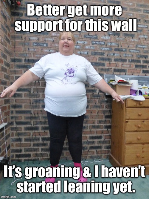 Better get more support for this wall It’s groaning & I haven’t started leaning yet. | made w/ Imgflip meme maker