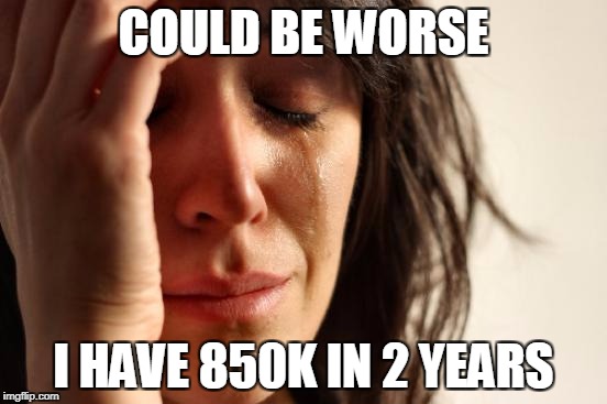 First World Problems Meme | COULD BE WORSE I HAVE 850K IN 2 YEARS | image tagged in memes,first world problems | made w/ Imgflip meme maker
