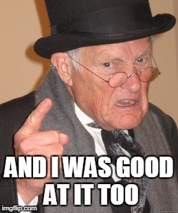 Back In My Day Meme | AND I WAS GOOD AT IT TOO | image tagged in memes,back in my day | made w/ Imgflip meme maker