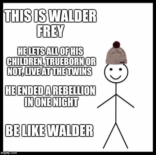 Be Like Bill | THIS IS WALDER FREY; HE LETS ALL OF HIS CHILDREN, TRUEBORN OR NOT, LIVE AT THE TWINS; HE ENDED A REBELLION IN ONE NIGHT; BE LIKE WALDER | image tagged in memes,be like bill | made w/ Imgflip meme maker