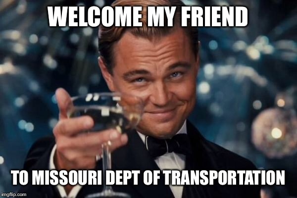 Leonardo Dicaprio Cheers Meme | WELCOME MY FRIEND TO MISSOURI DEPT OF TRANSPORTATION | image tagged in memes,leonardo dicaprio cheers | made w/ Imgflip meme maker