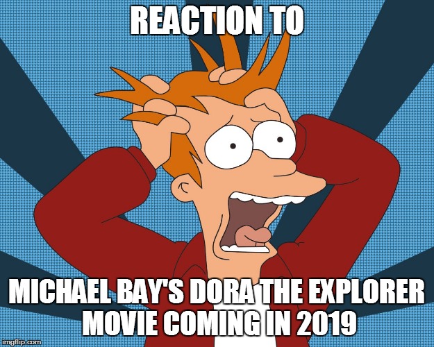 Futurama Fry screaming | REACTION TO; MICHAEL BAY'S DORA THE EXPLORER MOVIE COMING IN 2019 | image tagged in futurama fry screaming | made w/ Imgflip meme maker