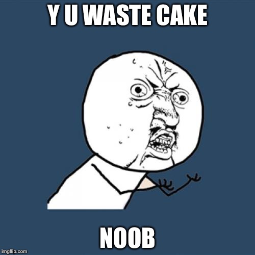 Y U No Meme | Y U WASTE CAKE NOOB | image tagged in memes,y u no | made w/ Imgflip meme maker