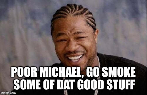 Yo Dawg Heard You Meme | POOR MICHAEL, GO SMOKE SOME OF DAT GOOD STUFF | image tagged in memes,yo dawg heard you | made w/ Imgflip meme maker