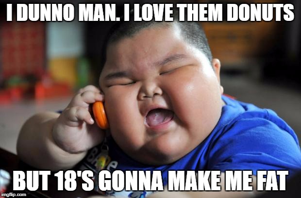 Fat Asian Kid | I DUNNO MAN. I LOVE THEM DONUTS BUT 18'S GONNA MAKE ME FAT | image tagged in fat asian kid | made w/ Imgflip meme maker