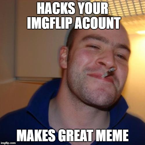 Good Guy Greg Meme | HACKS YOUR IMGFLIP ACOUNT; MAKES GREAT MEME | image tagged in memes,good guy greg | made w/ Imgflip meme maker