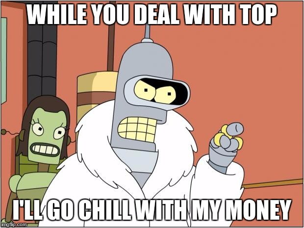 Bender Meme | WHILE YOU DEAL WITH TOP; I'LL GO CHILL WITH MY MONEY | image tagged in memes,bender | made w/ Imgflip meme maker