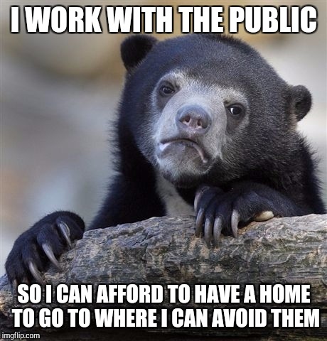 Confession Bear Meme | I WORK WITH THE PUBLIC; SO I CAN AFFORD TO HAVE A HOME TO GO TO WHERE I CAN AVOID THEM | image tagged in memes,confession bear | made w/ Imgflip meme maker