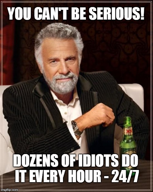 The Most Interesting Man In The World Meme | YOU CAN'T BE SERIOUS! DOZENS OF IDIOTS DO IT EVERY HOUR - 24/7 | image tagged in memes,the most interesting man in the world | made w/ Imgflip meme maker