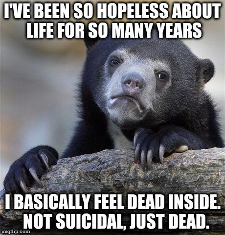 Confession Bear Meme | I'VE BEEN SO HOPELESS ABOUT LIFE FOR SO MANY YEARS; I BASICALLY FEEL DEAD INSIDE.  NOT SUICIDAL, JUST DEAD. | image tagged in memes,confession bear,AdviceAnimals | made w/ Imgflip meme maker