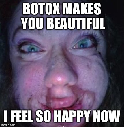 BOTOX  | BOTOX MAKES YOU BEAUTIFUL; I FEEL SO HAPPY NOW | image tagged in botox | made w/ Imgflip meme maker