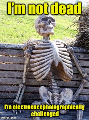 Waiting Skeleton Meme | I’m not dead; I’m electroencephalographically challenged | image tagged in memes,waiting skeleton | made w/ Imgflip meme maker