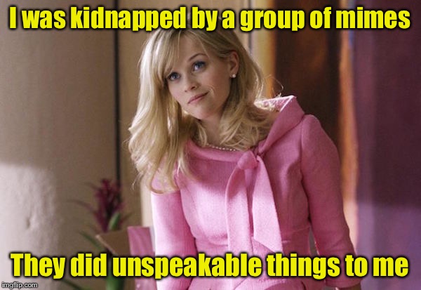 Unspeakable Things | I was kidnapped by a group of mimes; They did unspeakable things to me | image tagged in legally blond,memes,mimes | made w/ Imgflip meme maker