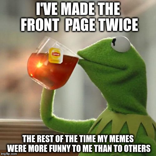 It's Okay. I'm Not Whining. | I'VE MADE THE FRONT  PAGE TWICE; THE REST OF THE TIME MY MEMES WERE MORE FUNNY TO ME THAN TO OTHERS | image tagged in memes,but thats none of my business,kermit the frog | made w/ Imgflip meme maker