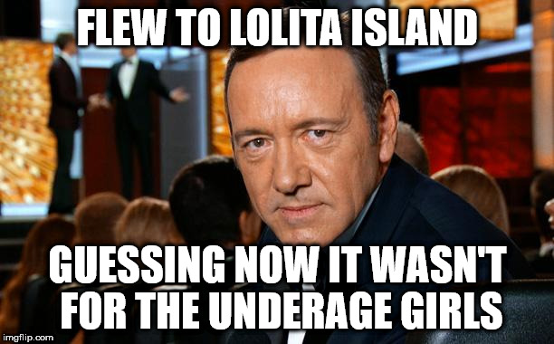 Kevin Spacey | FLEW TO LOLITA ISLAND; GUESSING NOW IT WASN'T FOR THE UNDERAGE GIRLS | image tagged in kevin spacey | made w/ Imgflip meme maker