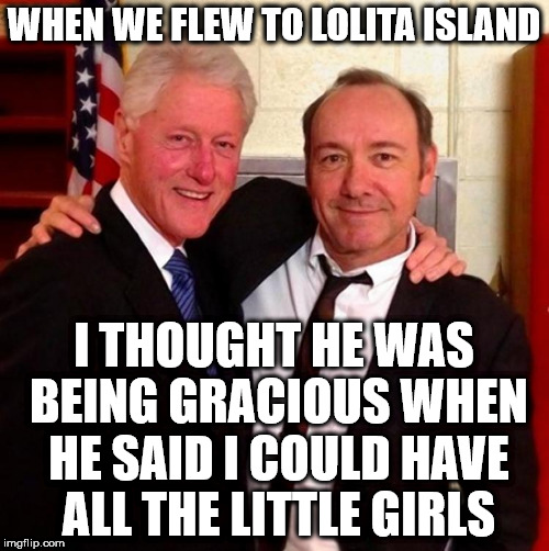 clinton spacey | WHEN WE FLEW TO LOLITA ISLAND; I THOUGHT HE WAS BEING GRACIOUS WHEN HE SAID I COULD HAVE ALL THE LITTLE GIRLS | image tagged in clinton spacey | made w/ Imgflip meme maker