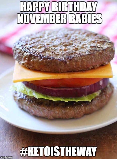 keto bunless burger | HAPPY BIRTHDAY NOVEMBER BABIES; #KETOISTHEWAY | image tagged in keto bunless burger | made w/ Imgflip meme maker