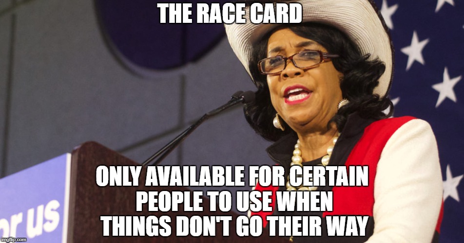 THE RACE CARD; ONLY AVAILABLE FOR CERTAIN PEOPLE TO USE WHEN THINGS DON'T GO THEIR WAY | image tagged in race card,frederica wilson,libtards,liberal logic | made w/ Imgflip meme maker
