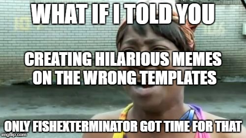 Ain't Nobody Got Time For That | WHAT IF I TOLD YOU; CREATING HILARIOUS MEMES ON THE WRONG TEMPLATES; ONLY FISHEXTERMINATOR GOT TIME FOR THAT | image tagged in memes,aint nobody got time for that | made w/ Imgflip meme maker