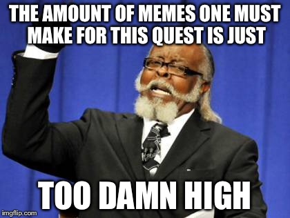 Use all the templates quest | THE AMOUNT OF MEMES ONE MUST MAKE FOR THIS QUEST IS JUST; TOO DAMN HIGH | image tagged in memes,too damn high | made w/ Imgflip meme maker