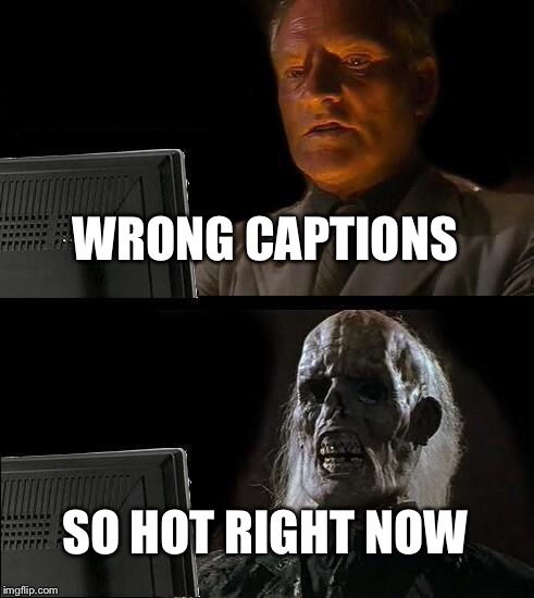 I'll Just Wait Here | WRONG CAPTIONS; SO HOT RIGHT NOW | image tagged in memes,ill just wait here | made w/ Imgflip meme maker