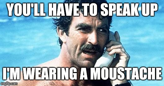 Selleckian mo' | YOU'LL HAVE TO SPEAK UP; I'M WEARING A MOUSTACHE | image tagged in tom selleck,moustach,movember | made w/ Imgflip meme maker