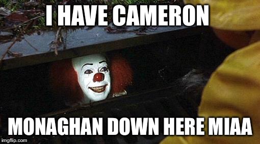 pennywise | I HAVE CAMERON; MONAGHAN DOWN HERE MIAA | image tagged in pennywise | made w/ Imgflip meme maker