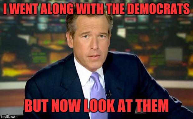 Brian Williams Was There Meme | I WENT ALONG WITH THE DEMOCRATS; BUT NOW LOOK AT THEM | image tagged in memes,brian williams was there | made w/ Imgflip meme maker