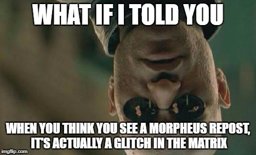 Matrix Morpheus Meme | WHAT IF I TOLD YOU; WHEN YOU THINK YOU SEE A MORPHEUS REPOST, IT'S ACTUALLY A GLITCH IN THE MATRIX | image tagged in memes,matrix morpheus | made w/ Imgflip meme maker