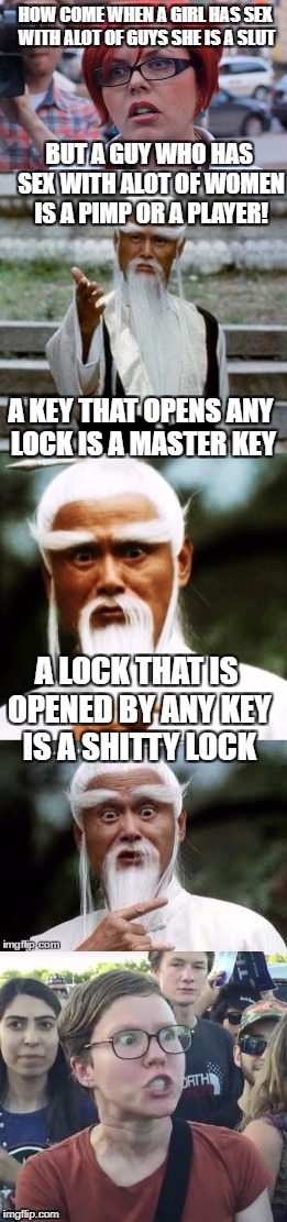 new to this | HOW COME WHEN A GIRL HAS SEX WITH ALOT OF GUYS SHE IS A SLUT; BUT A GUY WHO HAS SEX WITH ALOT OF WOMEN IS A PIMP OR A PLAYER! A KEY THAT OPENS ANY LOCK IS A MASTER KEY; A LOCK THAT IS OPENED BY ANY KEY IS A SHITTY LOCK | image tagged in memes | made w/ Imgflip meme maker