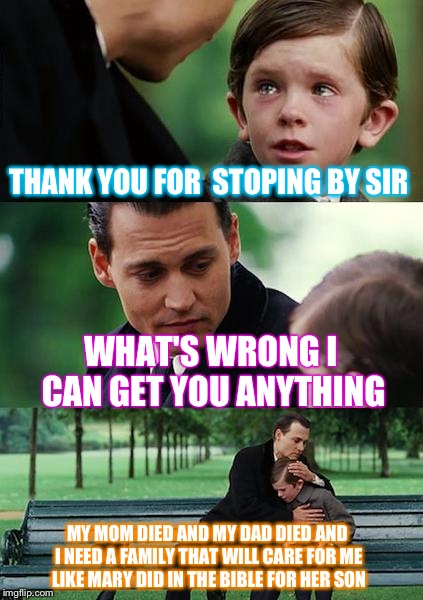 Finding Neverland | THANK YOU FOR 
STOPING BY SIR; WHAT'S
WRONG I CAN GET YOU ANYTHING; MY MOM DIED AND MY DAD DIED AND I NEED A FAMILY THAT WILL CARE FOR ME LIKE MARY DID IN THE BIBLE FOR HER SON | image tagged in memes,finding neverland | made w/ Imgflip meme maker