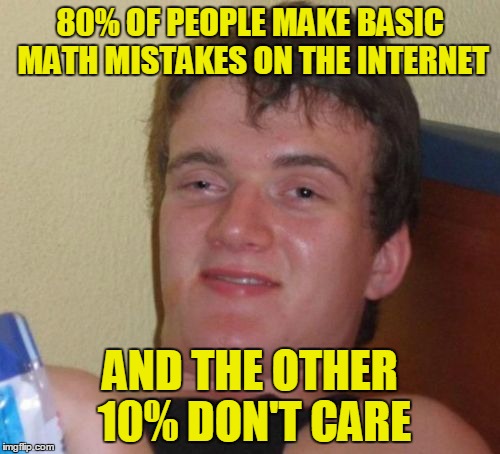 That's mathed up | 80% OF PEOPLE MAKE BASIC MATH MISTAKES ON THE INTERNET; AND THE OTHER 10% DON'T CARE | image tagged in memes,10 guy,math,problems,99 problems,percent | made w/ Imgflip meme maker