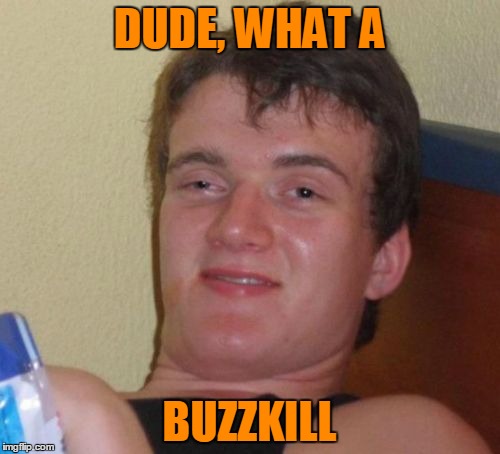 10 Guy Meme | DUDE, WHAT A BUZZKILL | image tagged in memes,10 guy | made w/ Imgflip meme maker