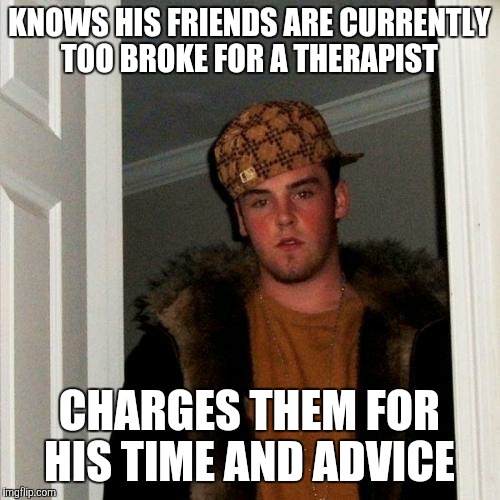 Scumbag Steve Meme | KNOWS HIS FRIENDS ARE CURRENTLY TOO BROKE FOR A THERAPIST; CHARGES THEM FOR HIS TIME AND ADVICE | image tagged in memes,scumbag steve | made w/ Imgflip meme maker