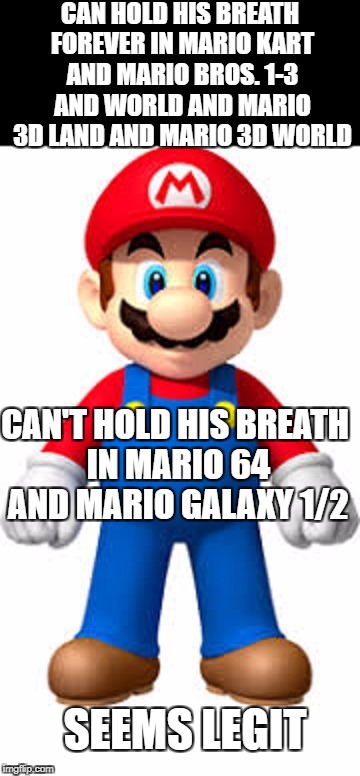 mario logic | CAN HOLD HIS BREATH FOREVER IN MARIO KART AND MARIO BROS. 1-3 AND WORLD AND MARIO 3D LAND AND MARIO 3D WORLD; CAN'T HOLD HIS BREATH IN MARIO 64 AND MARIO GALAXY 1/2; SEEMS LEGIT | image tagged in memes,mario,seems legit,dank | made w/ Imgflip meme maker