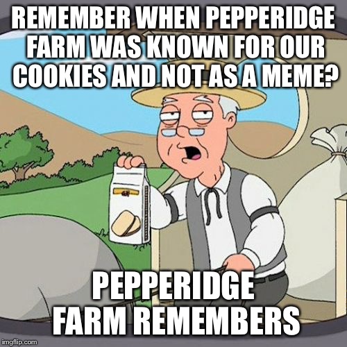 Pepperidge Farm Remembers Meme | REMEMBER WHEN PEPPERIDGE FARM WAS KNOWN FOR OUR COOKIES AND NOT AS A MEME? PEPPERIDGE FARM REMEMBERS | image tagged in memes,pepperidge farm remembers | made w/ Imgflip meme maker