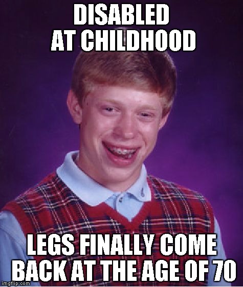 Bad Luck Brian | DISABLED AT CHILDHOOD; LEGS FINALLY COME BACK AT THE AGE OF 70 | image tagged in memes,bad luck brian | made w/ Imgflip meme maker