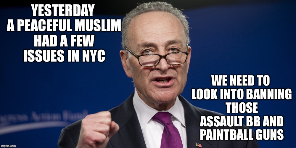 chuck Schumer | YESTERDAY A PEACEFUL MUSLIM HAD A FEW ISSUES IN NYC; WE NEED TO LOOK INTO BANNING THOSE ASSAULT BB AND PAINTBALL GUNS | image tagged in chuck schumer | made w/ Imgflip meme maker