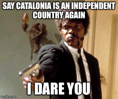Say That Again I Dare You Meme | SAY CATALONIA IS AN INDEPENDENT COUNTRY AGAIN I DARE YOU | image tagged in memes,say that again i dare you | made w/ Imgflip meme maker