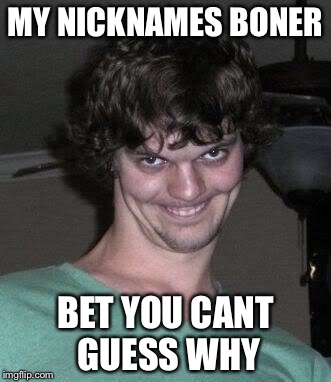 Creepy guy  | MY NICKNAMES BONER; BET YOU CANT GUESS WHY | image tagged in creepy guy | made w/ Imgflip meme maker