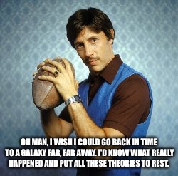The True Star Wars | OH MAN, I WISH I COULD GO BACK IN TIME TO A GALAXY FAR, FAR AWAY. I'D KNOW WHAT REALLY HAPPENED AND PUT ALL THESE THEORIES TO REST. | image tagged in uncle rico,star wars,luke skywalker,rey,the last jedi,darth vader | made w/ Imgflip meme maker