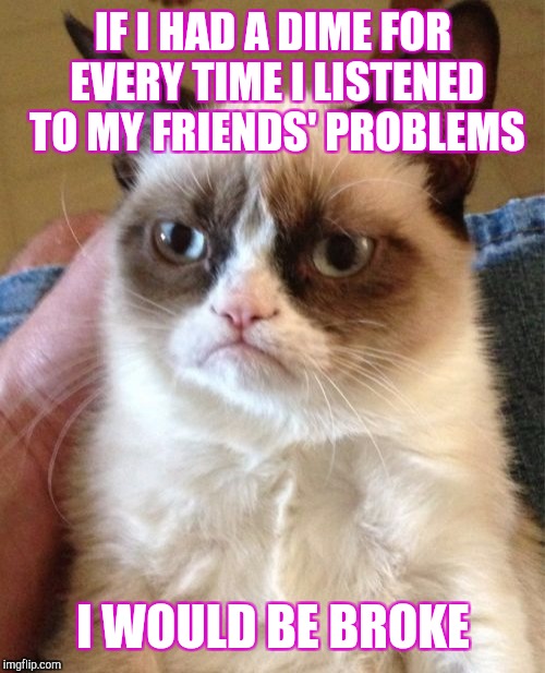 Grumpy Cat Meme | IF I HAD A DIME FOR EVERY TIME I LISTENED TO MY FRIENDS' PROBLEMS I WOULD BE BROKE | image tagged in memes,grumpy cat | made w/ Imgflip meme maker