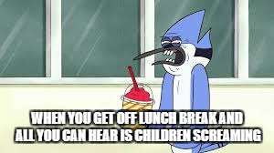  WHEN YOU GET OFF LUNCH BREAK AND ALL YOU CAN HEAR IS CHILDREN SCREAMING | image tagged in work,annoying | made w/ Imgflip meme maker