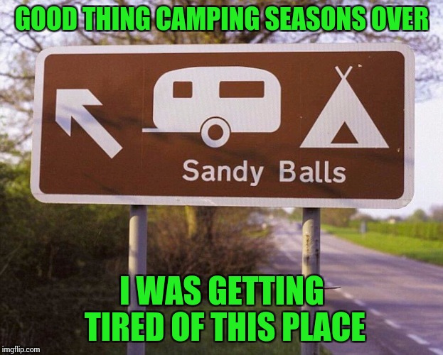 Camping can be irritating | GOOD THING CAMPING SEASONS OVER; I WAS GETTING TIRED OF THIS PLACE | image tagged in camping,pipe_picasso,sandy,balls,sign | made w/ Imgflip meme maker