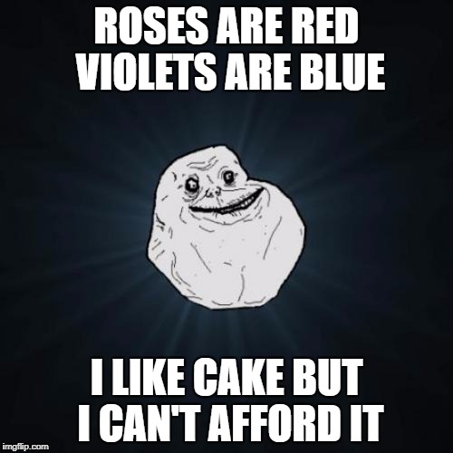 Forever Alone | ROSES ARE RED VIOLETS ARE BLUE; I LIKE CAKE BUT I CAN'T AFFORD IT | image tagged in memes,forever alone | made w/ Imgflip meme maker